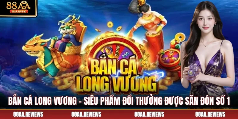 Bắn Cá Long Vương - Siêu Phẩm Đổi Thưởng Được Săn Đón Số 1